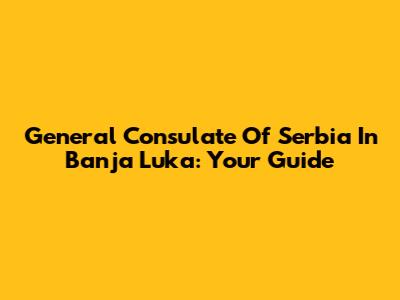 General Consulate Of Serbia In Banja Luka: Your Guide