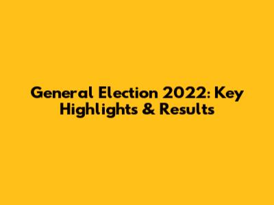 General Election 2022: Key Highlights & Results