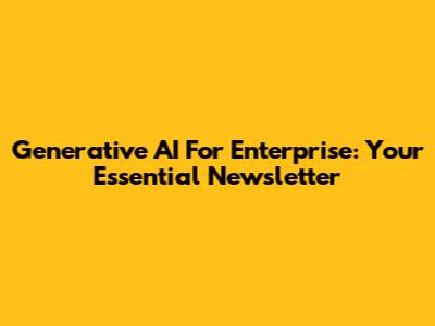 Generative AI For Enterprise: Your Essential Newsletter