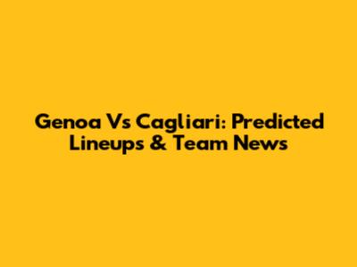 Genoa Vs Cagliari: Predicted Lineups & Team News