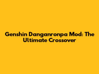 Genshin Danganronpa Mod: The Ultimate Crossover
