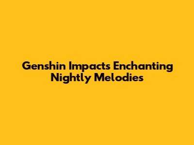 Genshin Impact's Enchanting Nightly Melodies