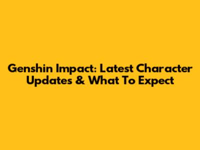 Genshin Impact: Latest Character Updates & What To Expect