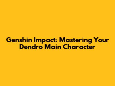 Genshin Impact: Mastering Your Dendro Main Character