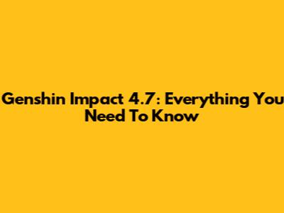 Genshin Impact 4.7: Everything You Need To Know
