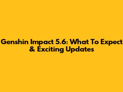 Genshin Impact 5.6: What To Expect & Exciting Updates