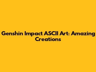 Genshin Impact ASCII Art: Amazing Creations