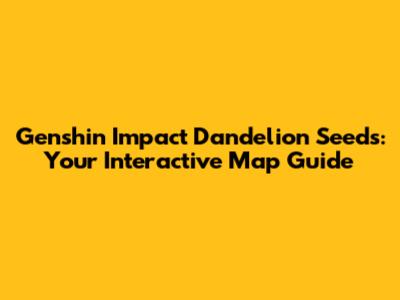 Genshin Impact Dandelion Seeds: Your Interactive Map Guide