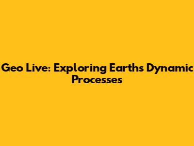 Geo Live: Exploring Earth's Dynamic Processes