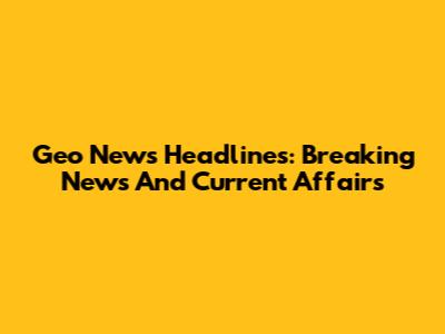 Geo News Headlines: Breaking News And Current Affairs