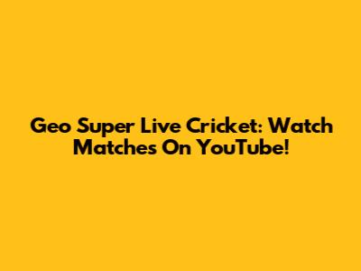 Geo Super Live Cricket: Watch Matches On YouTube!