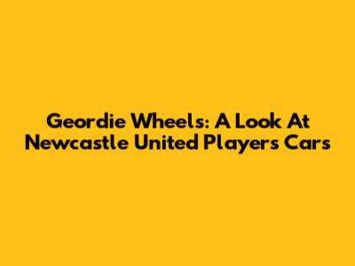 Geordie Wheels: A Look At Newcastle United Players' Cars
