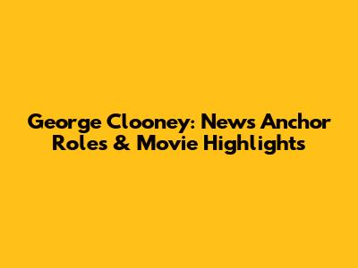 George Clooney: News Anchor Roles & Movie Highlights