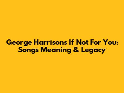George Harrison's 'If Not For You': Song's Meaning & Legacy