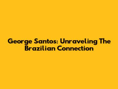 George Santos: Unraveling The Brazilian Connection