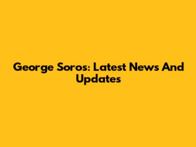 George Soros: Latest News And Updates