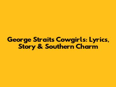 George Strait's Cowgirls: Lyrics, Story & Southern Charm