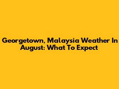Georgetown, Malaysia Weather In August: What To Expect