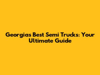 Georgia's Best Semi Trucks: Your Ultimate Guide