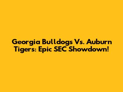Georgia Bulldogs Vs. Auburn Tigers: Epic SEC Showdown!