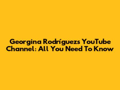 Georgina Rodríguez's YouTube Channel: All You Need To Know