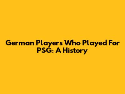 German Players Who Played For PSG: A History