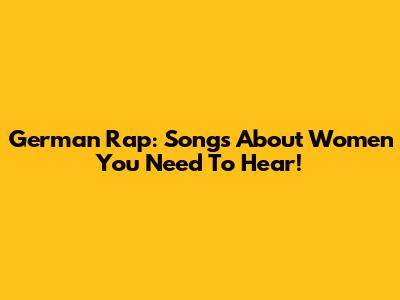 German Rap: Songs About Women You Need To Hear!