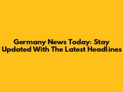 Germany News Today: Stay Updated With The Latest Headlines