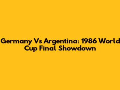 Germany Vs Argentina: 1986 World Cup Final Showdown