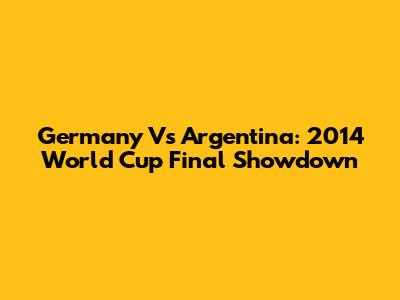 Germany Vs Argentina: 2014 World Cup Final Showdown