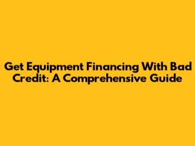 Get Equipment Financing With Bad Credit: A Comprehensive Guide