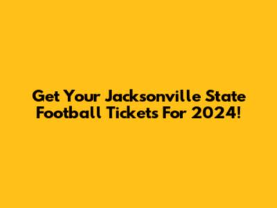 Get Your Jacksonville State Football Tickets For 2024!
