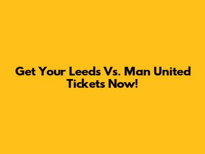 Get Your Leeds Vs. Man United Tickets Now!