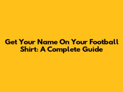 Get Your Name On Your Football Shirt: A Complete Guide