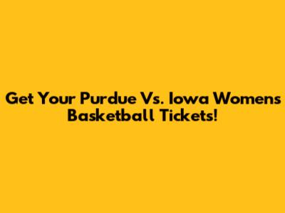 Get Your Purdue Vs. Iowa Women's Basketball Tickets!