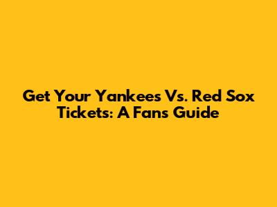 Get Your Yankees Vs. Red Sox Tickets: A Fan's Guide