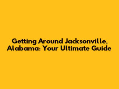 Getting Around Jacksonville, Alabama: Your Ultimate Guide