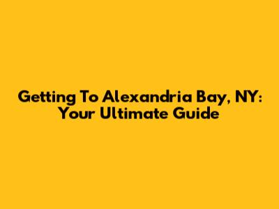 Getting To Alexandria Bay, NY: Your Ultimate Guide