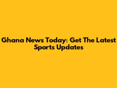 Ghana News Today: Get The Latest Sports Updates