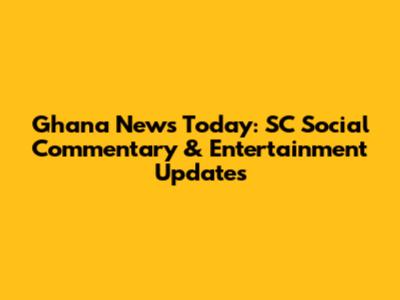 Ghana News Today: SC Social Commentary & Entertainment Updates