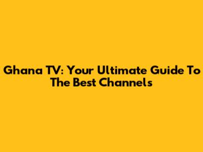 Ghana TV: Your Ultimate Guide To The Best Channels