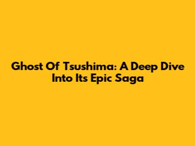 Ghost Of Tsushima: A Deep Dive Into Its Epic Saga