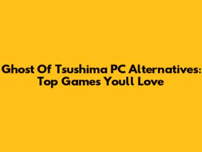 Ghost Of Tsushima PC Alternatives: Top Games You'll Love