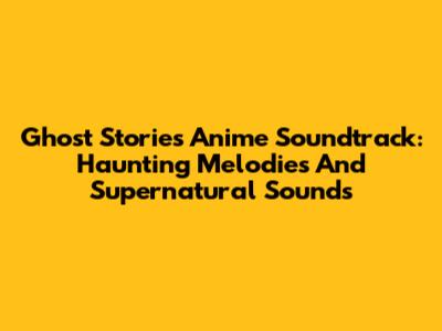 Ghost Stories Anime Soundtrack: Haunting Melodies And Supernatural Sounds