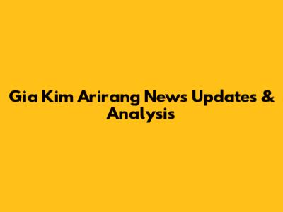 Gia Kim Arirang News Updates & Analysis