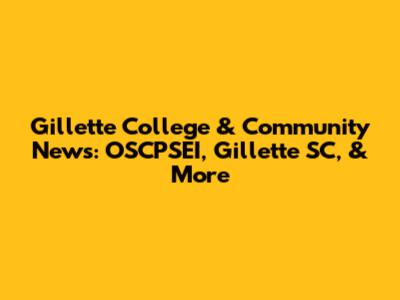 Gillette College & Community News: OSCPSEI, Gillette SC, & More