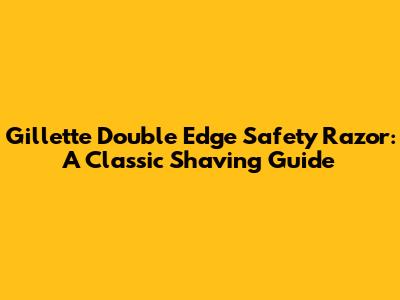 Gillette Double Edge Safety Razor: A Classic Shaving Guide