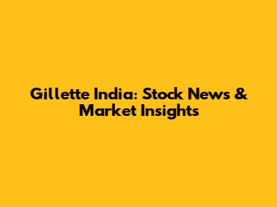 Gillette India: Stock News & Market Insights