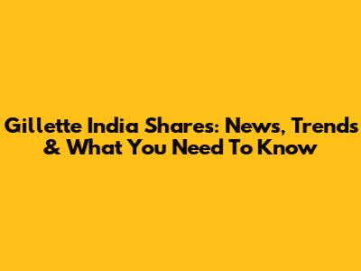 Gillette India Shares: News, Trends & What You Need To Know