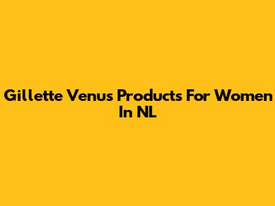 Gillette Venus Products For Women In NL